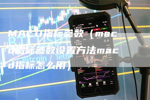 MACD指标参数（macd指标参数设置方法macd指标怎么用）