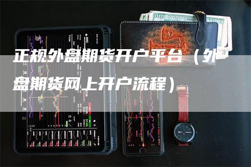正规外盘期货开户平台（外盘期货网上开户流程）