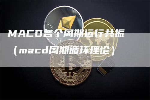 MACD各个周期运行共振（macd周期循环理论）