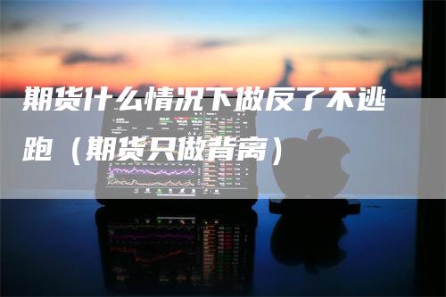 期货什么情况下做反了不逃跑（期货只做背离）