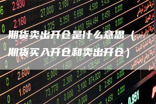 期货卖出开仓是什么意思(期货买入开仓和卖出开仓)-新惠期货