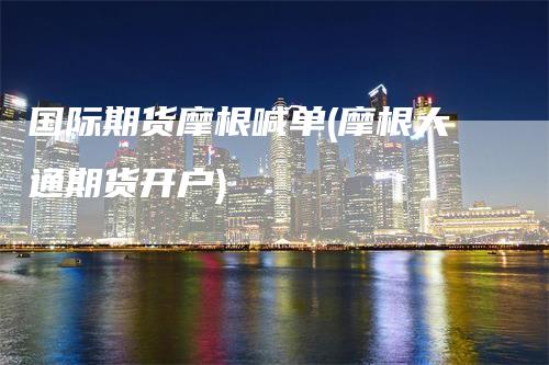国际期货摩根喊单(摩根大通期货开户)