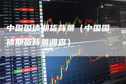 中国国债期货背景（中国国债期货背景调查）