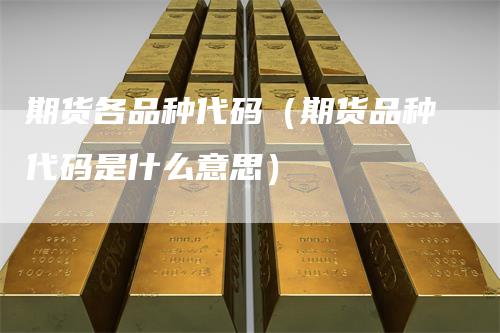 期货各品种代码（期货品种代码是什么意思）