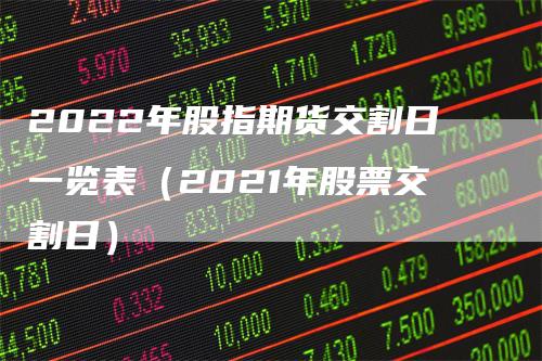 2022年股指期货交割日一览表（2021年股票交割日）