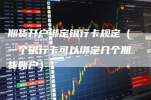 期货开户绑定银行卡规定（一个银行卡可以绑定几个期货账户）