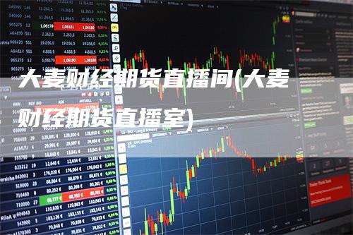 大麦财经期货直播间(大麦财经期货直播室)