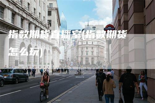 指数期货直播室(指数期货怎么玩)