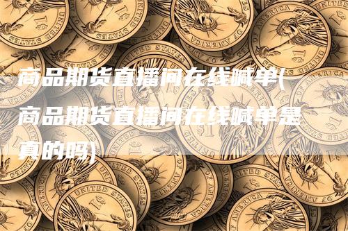 商品期货直播间在线喊单(商品期货直播间在线喊单是真的吗)