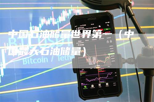 中国石油储量世界第一（中国最大石油储量）