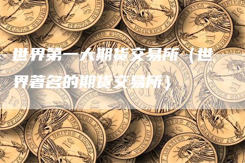 世界第一大期货交易所（世界著名的期货交易所）