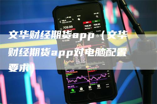 文华财经期货app（文华财经期货app对电脑配置要求）