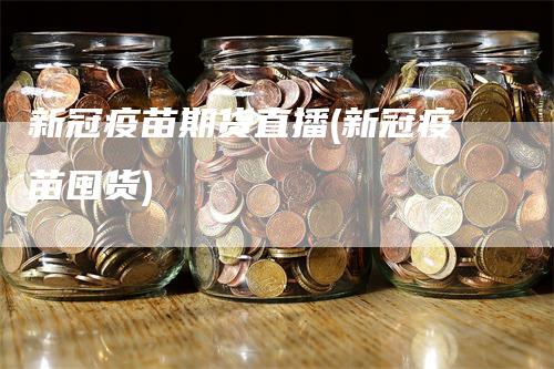 新冠疫苗期货直播(新冠疫苗囤货)