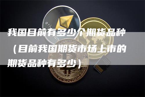 我国目前有多少个期货品种（目前我国期货市场上市的期货品种有多少）