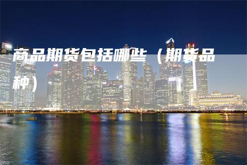 商品期货包括哪些（期货品种）