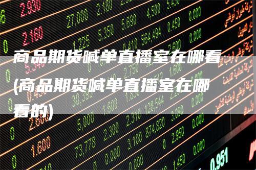 商品期货喊单直播室在哪看(商品期货喊单直播室在哪看的)