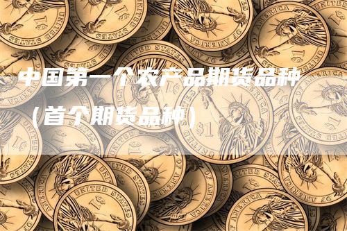 中国第一个农产品期货品种（首个期货品种）