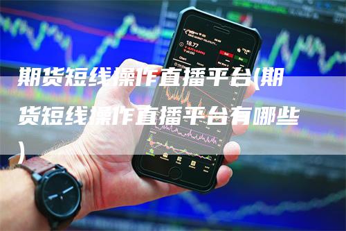 期货短线操作直播平台(期货短线操作直播平台有哪些)
