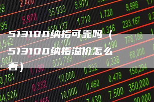 513100纳指可靠吗（513100纳指溢价怎么看）
