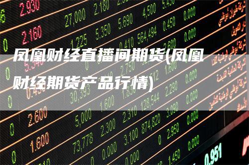 凤凰财经直播间期货(凤凰财经期货产品行情)