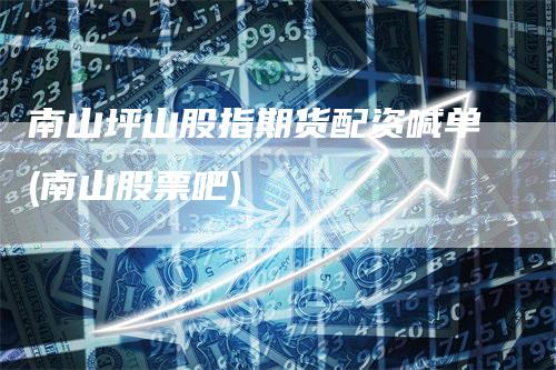 南山坪山股指期货配资喊单(南山股票吧)