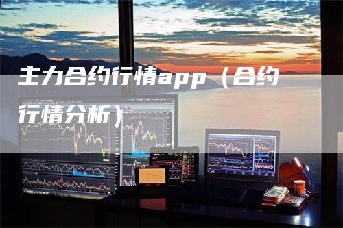 主力合约行情app（合约行情分析）
