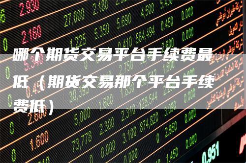 哪个期货交易平台手续费最低（期货交易那个平台手续费低）