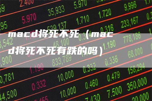 macd将死不死（macd将死不死有跌的吗）