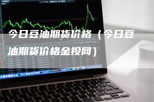 今日豆油期货价格（今日豆油期货价格金投网）