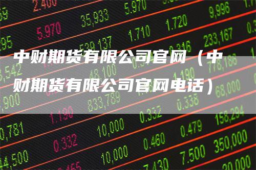 中财期货有限公司官网（中财期货有限公司官网电话）