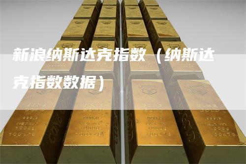 新浪纳斯达克指数（纳斯达克指数数据）