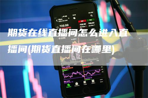 期货在线直播间怎么进入直播间(期货直播间在哪里)