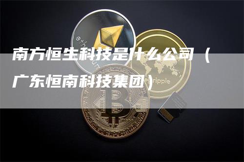 南方恒生科技是什么公司（广东恒南科技集团）