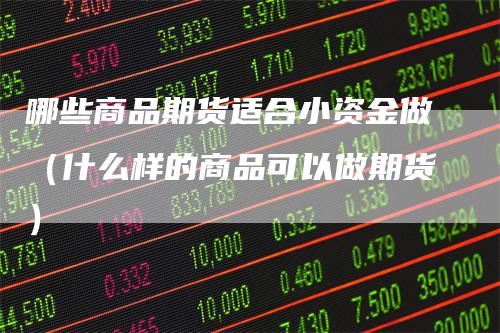 哪些商品期货适合小资金做（什么样的商品可以做期货）
