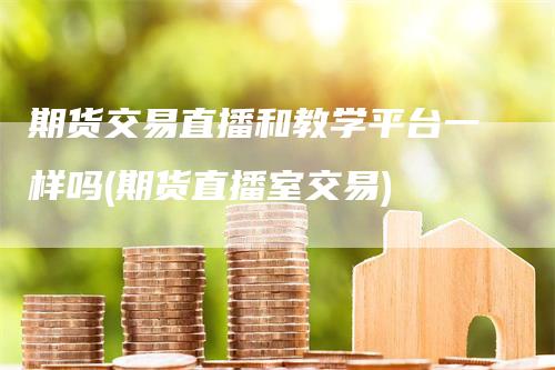 期货交易直播和教学平台一样吗(期货直播室交易)