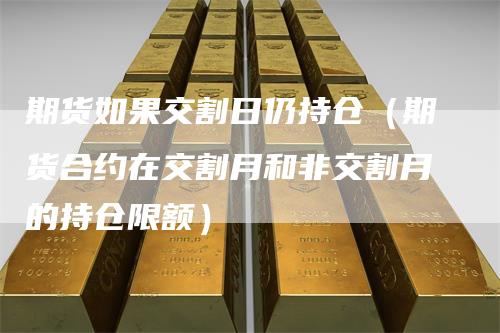 期货如果交割日仍持仓（期货合约在交割月和非交割月的持仓限额）