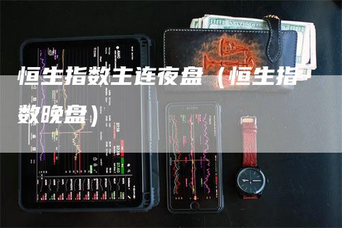 恒生指数主连夜盘（恒生指数晚盘）