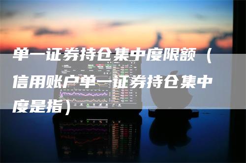 单一证券持仓集中度限额（信用账户单一证券持仓集中度是指）