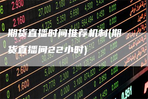 期货直播时间推荐机制(期货直播间22小时)