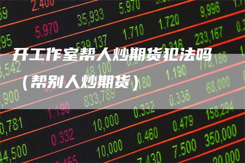 开工作室帮人炒期货犯法吗（帮别人炒期货）