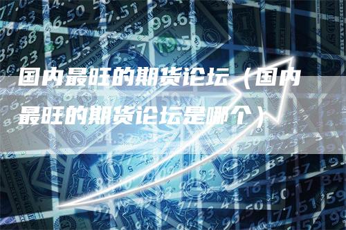 国内最旺的期货论坛（国内最旺的期货论坛是哪个）