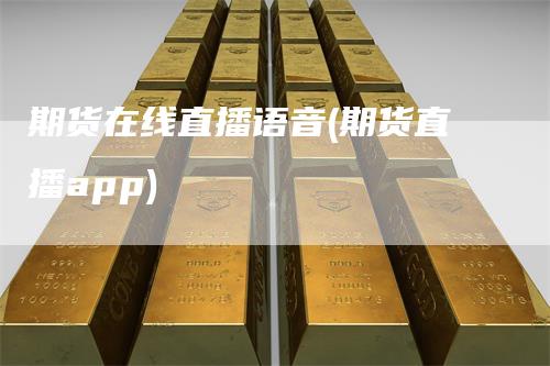 期货在线直播语音(期货直播app)