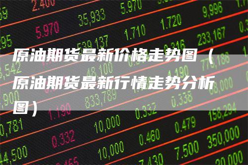 原油期货最新价格走势图（原油期货最新行情走势分析图）