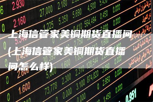 上海信管家美铜期货直播间(上海信管家美铜期货直播间怎么样)