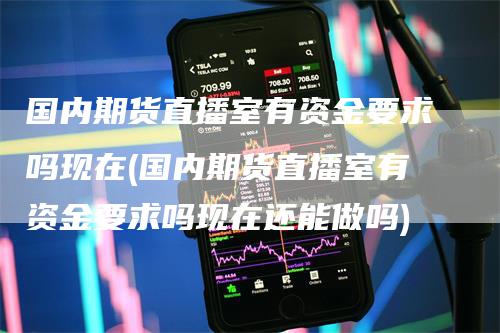 国内期货直播室有资金要求吗现在(国内期货直播室有资金要求吗现在还能做吗)