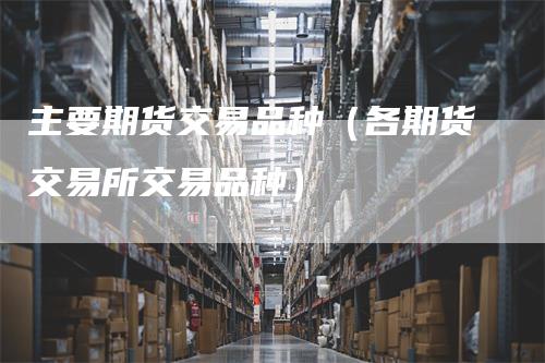 主要期货交易品种（各期货交易所交易品种）