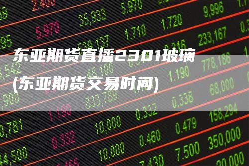 东亚期货直播2301玻璃(东亚期货交易时间)