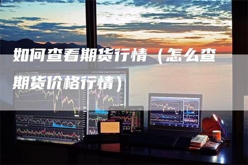 如何查看期货行情（怎么查期货价格行情）