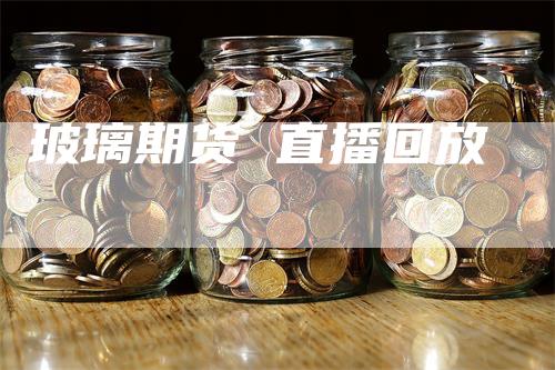 玻璃期货 直播回放