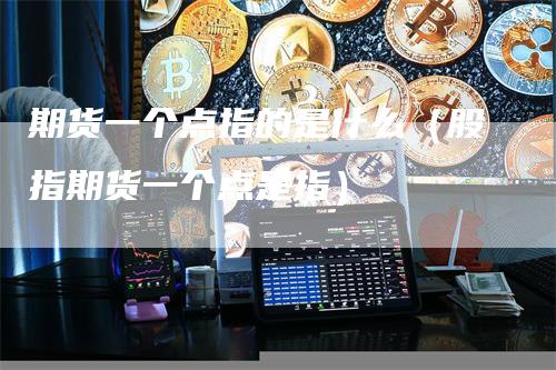 期货一个点指的是什么（股指期货一个点是指）